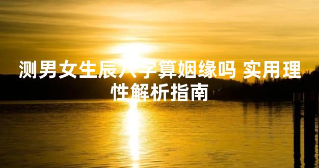 测男女生辰八字算姻缘吗 实用理性解析指南